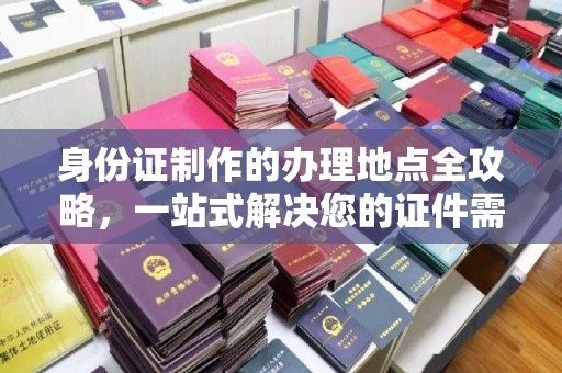 惠山身份证制作的办理地点全攻略，一站式解决您的证件需求